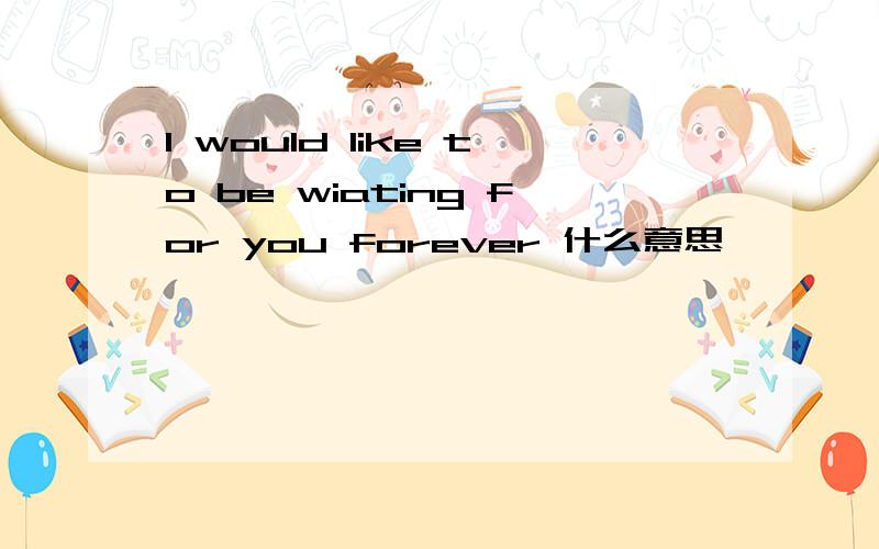I would like to be wiating for you forever 什么意思