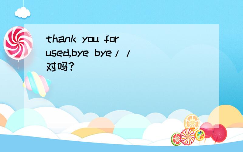 thank you for used,bye bye//对吗?