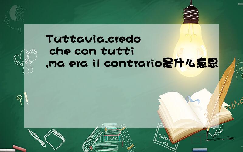 Tuttavia,credo che con tutti,ma era il contrario是什么意思