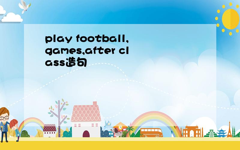 play football,games,after class造句