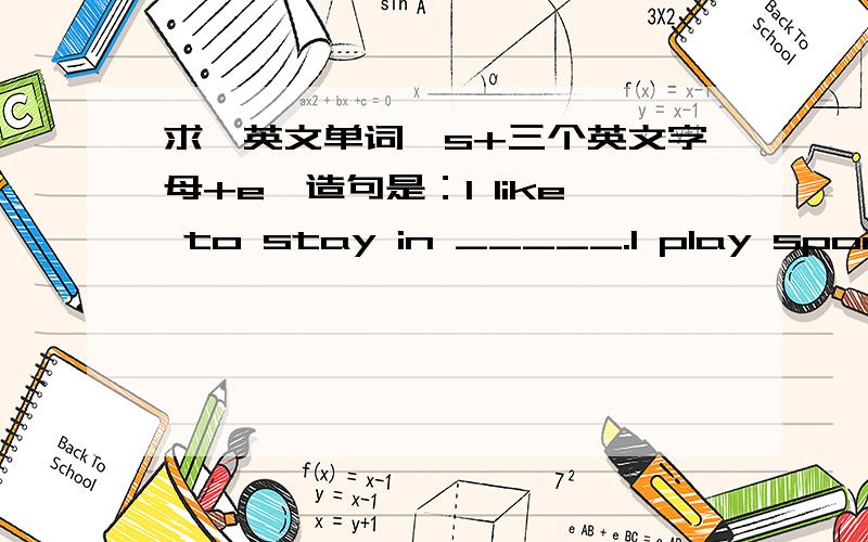 求一英文单词,s+三个英文字母+e,造句是：I like to stay in _____.I play sports every day.