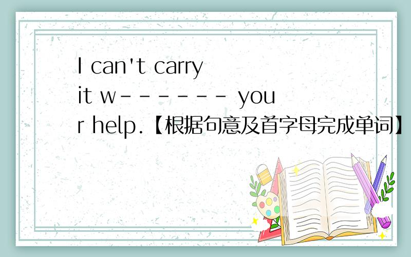 I can't carry it w------ your help.【根据句意及首字母完成单词】