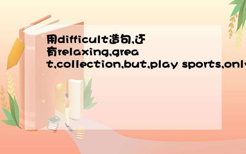 用difficult造句,还有relaxing,great,collection,but,play sports,only,them,every,day.