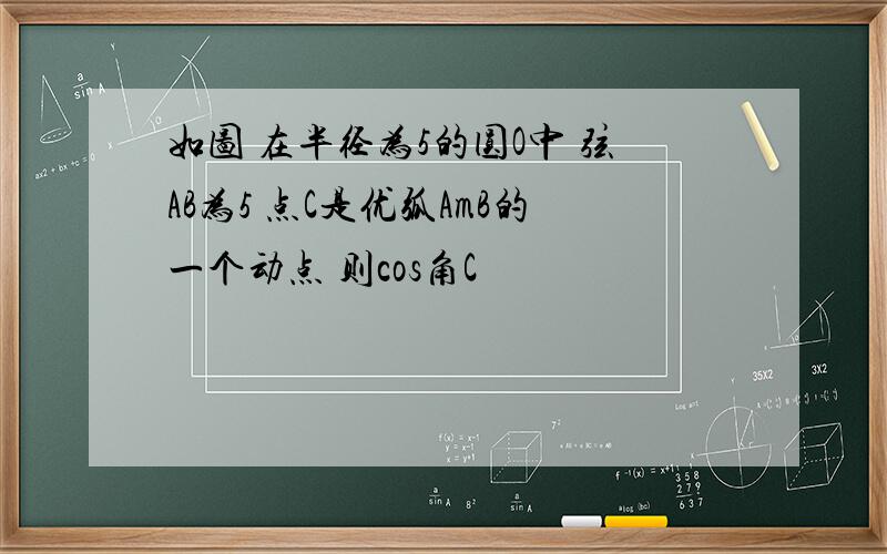 如图 在半径为5的圆O中 弦AB为5 点C是优弧AmB的一个动点 则cos角C