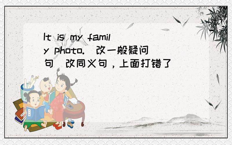 It is my family photo.（改一般疑问句）改同义句，上面打错了