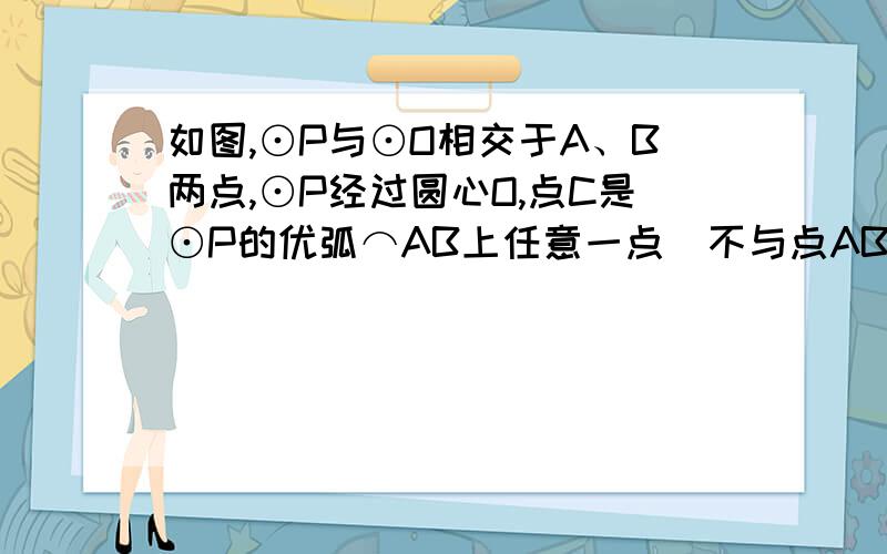 如图,⊙P与⊙O相交于A、B两点,⊙P经过圆心O,点C是⊙P的优弧⌒AB上任意一点（不与点AB重合）,接连连接AB连接AB、AC、BC、OC.（1）指出图中与∠ACO相等的一个角（2）当点C在⊙P上什么位置时,直