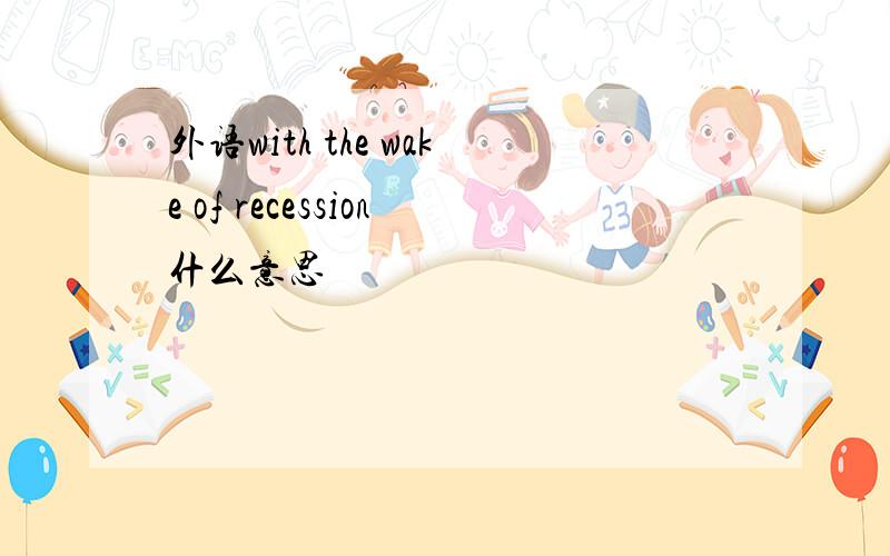 外语with the wake of recession什么意思