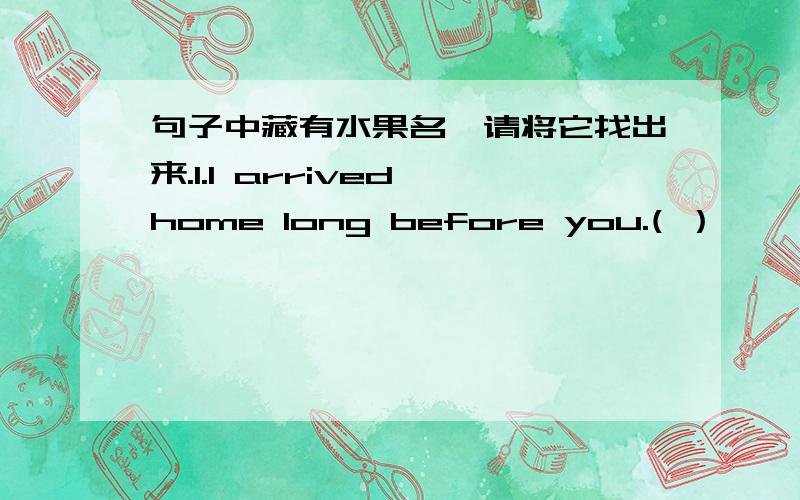 句子中藏有水果名,请将它找出来.1.I arrived home long before you.( ）