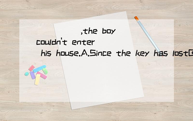 _____,the boy couldn't enter his house.A.Since the key has lostB.The key been lostC.Lost the keyD.Having lost the key答案应该选B?为什么不能选ACD?请说明理由,谢谢~