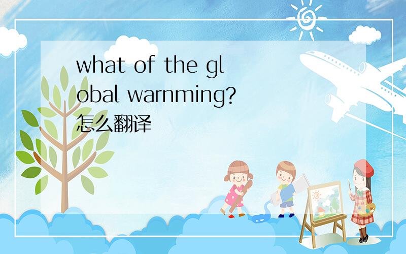 what of the global warnming?怎么翻译