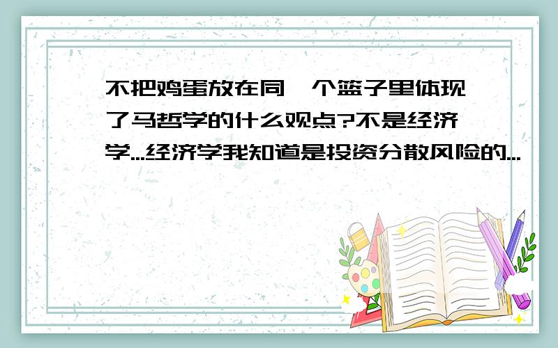 不把鸡蛋放在同一个篮子里体现了马哲学的什么观点?不是经济学...经济学我知道是投资分散风险的...