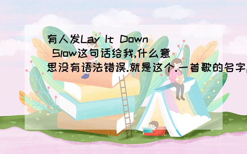 有人发Lay It Down Slow这句话给我,什么意思没有语法错误.就是这个.一首歌的名字,越狱的结尾曲.弄不清楚是想我听这首歌,还是告诉我要“慢慢放下”. 可这首歌的歌词与这句话的原意实在是相