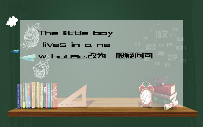 The little boy lives in a new house.改为一般疑问句