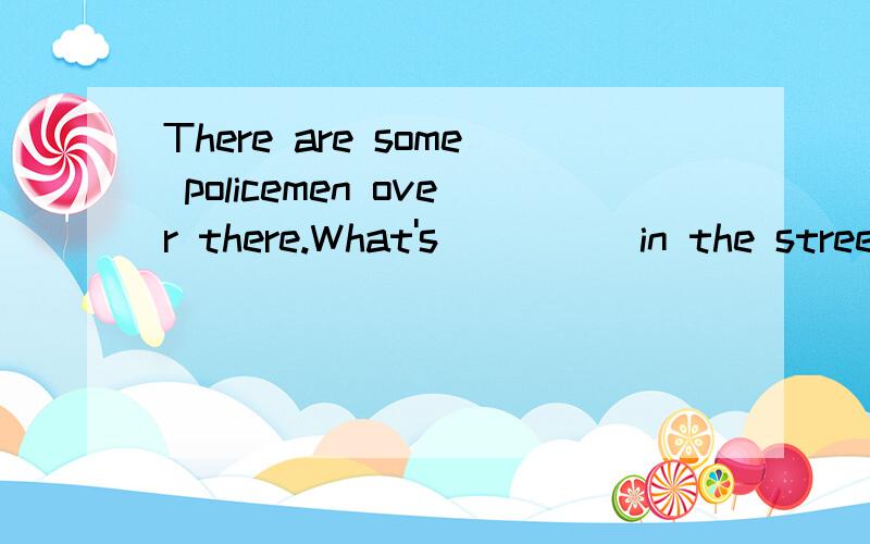 There are some policemen over there.What's_____in the street?A.happening B,taking place C.happen D.take place