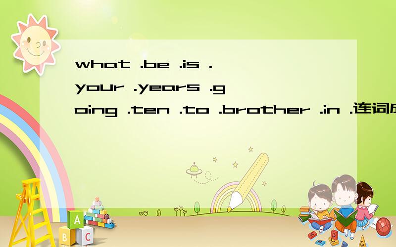 what .be .is .your .years .going .ten .to .brother .in .连词成句,疑问句 急