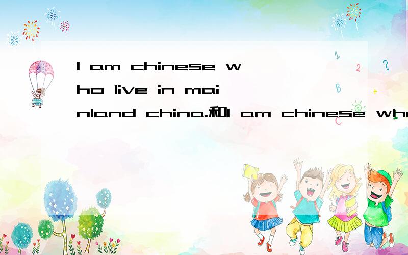 I am chinese who live in mainland china.和I am chinese who lives in mainland china.1到底正确的是哪个?2我想弄清楚 who这里的先行词是chinese吧.因为先行词始终和关系代词挨着.那么既然是chinese,那么就和前面的I