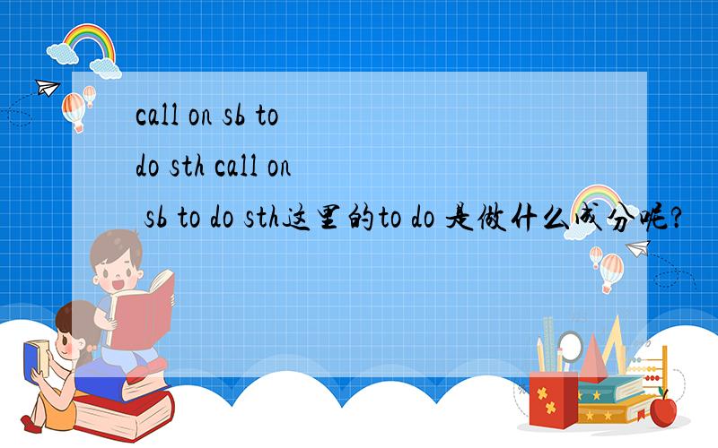 call on sb to do sth call on sb to do sth这里的to do 是做什么成分呢?