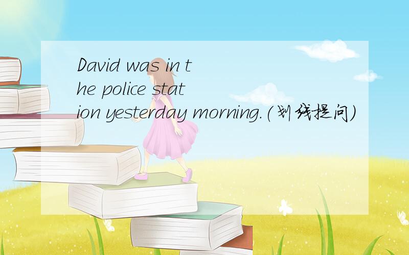 David was in the police station yesterday morning.(划线提问)
