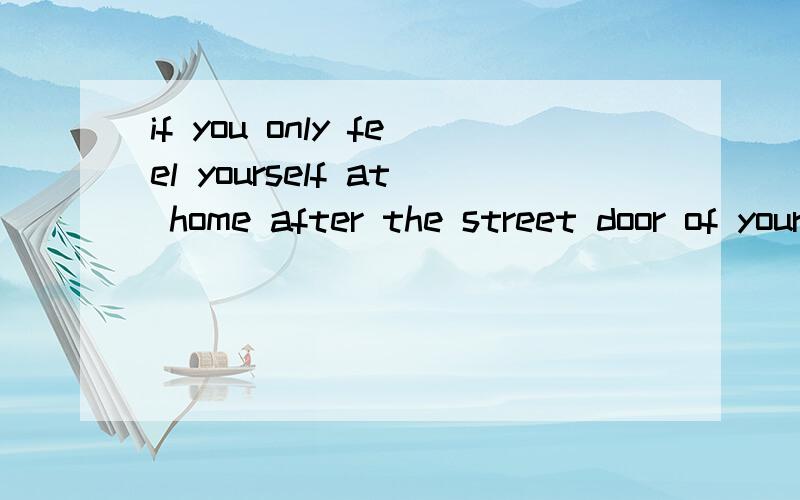 if you only feel yourself at home after the street door of your house is close after you能帮我分解一下这个句子吗?