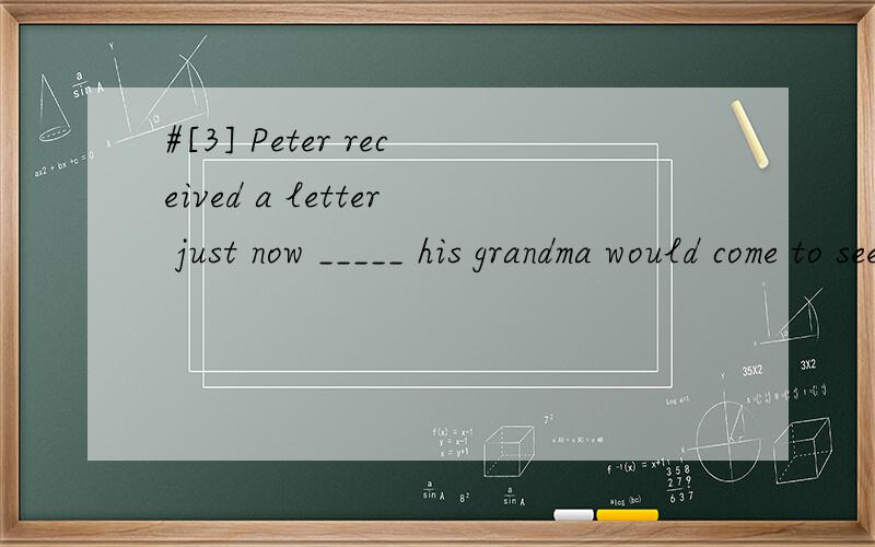 #[3] Peter received a letter just now _____ his grandma would come to see him soon.A.said B.says C.saying D.to say 翻译并且分析.