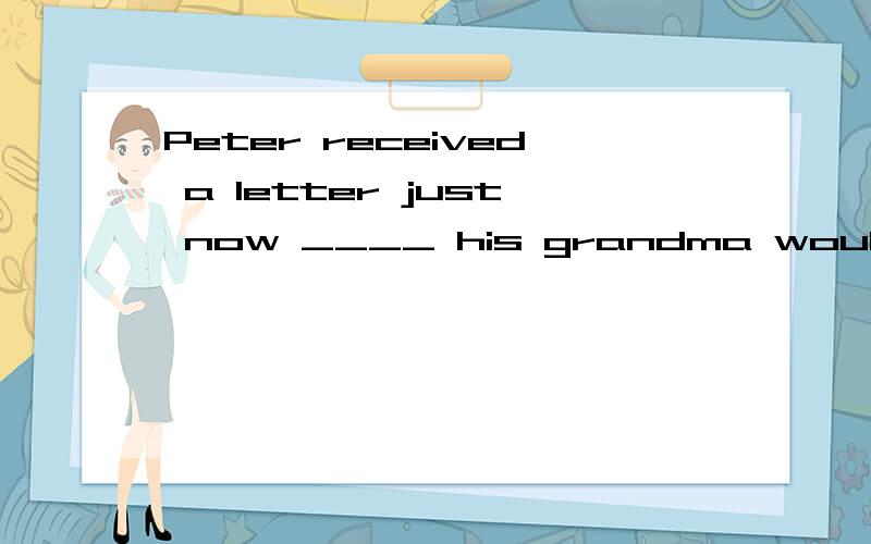 Peter received a letter just now ____ his grandma would come to see him soon.A.said B.says C.saying D.to say此句的逻辑主语是谁