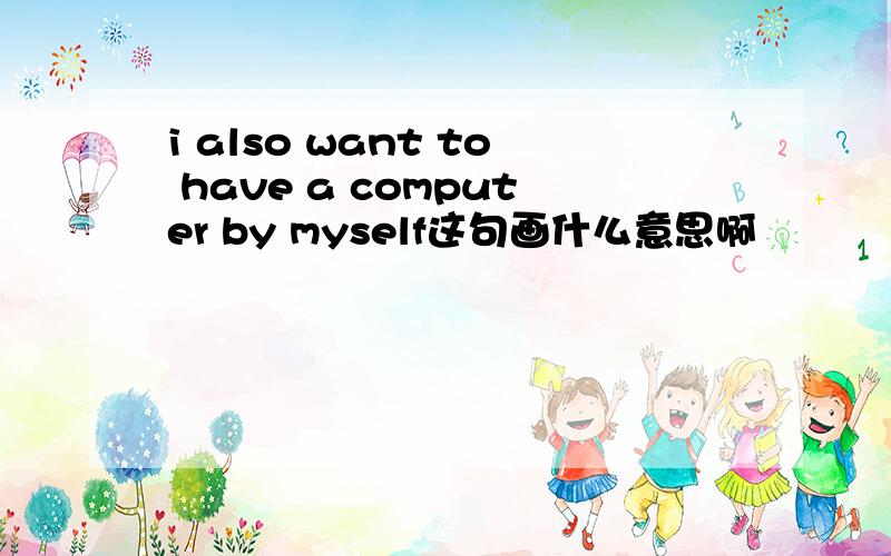i also want to have a computer by myself这句画什么意思啊
