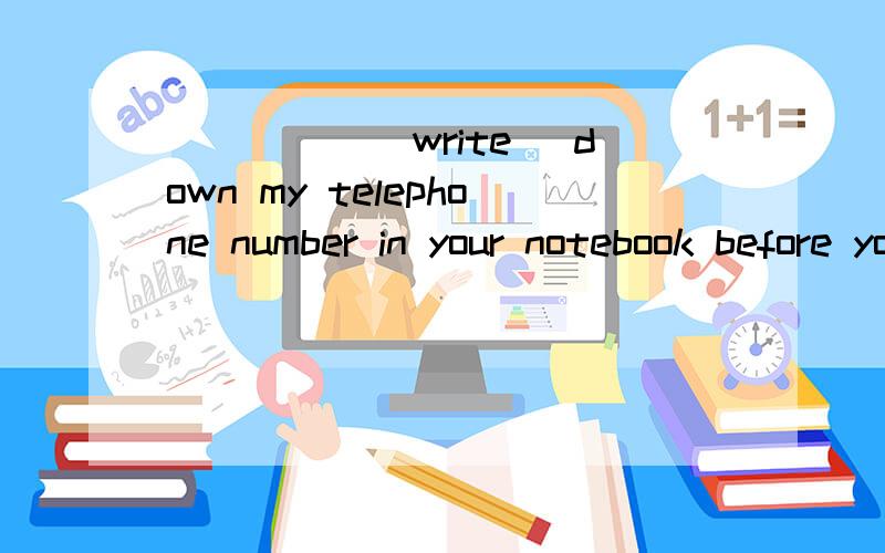 _____(write) down my telephone number in your notebook before you forget it.Tom_____(grow) into a young man .I can hardly recognize him.She is looking forward with hope to _______(send) to work where she wants to.