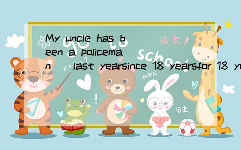 My uncle has been a policeman()last yearsince 18 yearsfor 18 yearsin 2013