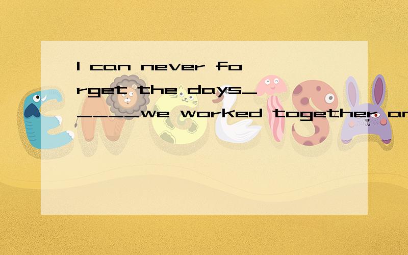 I can never forget the days_____we worked together and the days____we spent together.A on which ; whenB which ; whenC what ; thatD when ; which