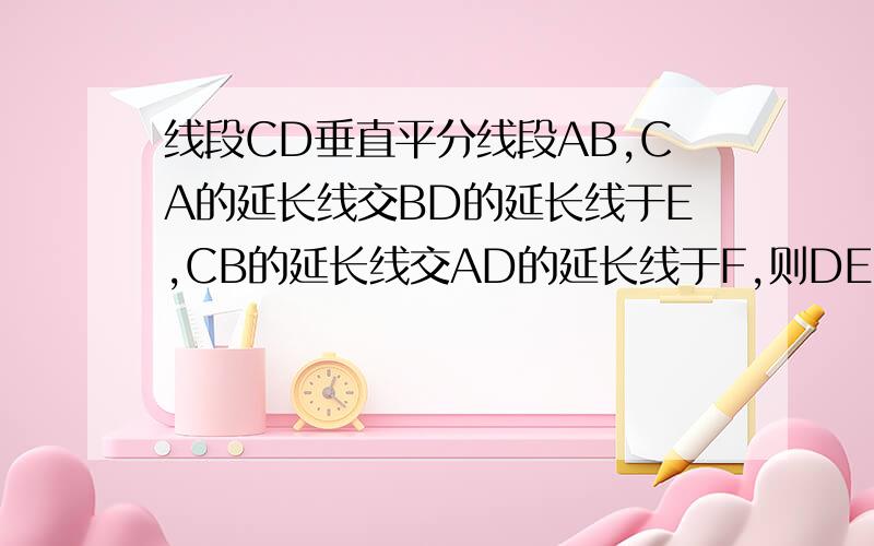 线段CD垂直平分线段AB,CA的延长线交BD的延长线于E,CB的延长线交AD的延长线于F,则DE=DF吗?