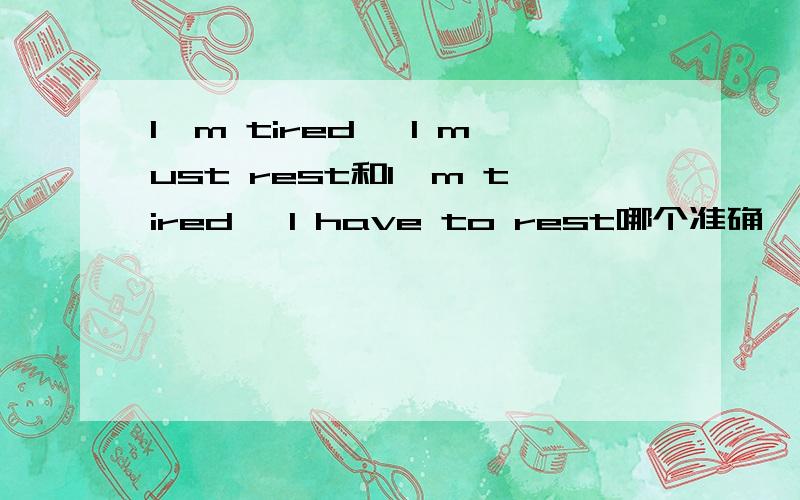 I'm tired ,I must rest和I'm tired ,I have to rest哪个准确