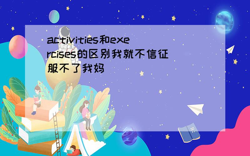 activities和exercises的区别我就不信征服不了我妈