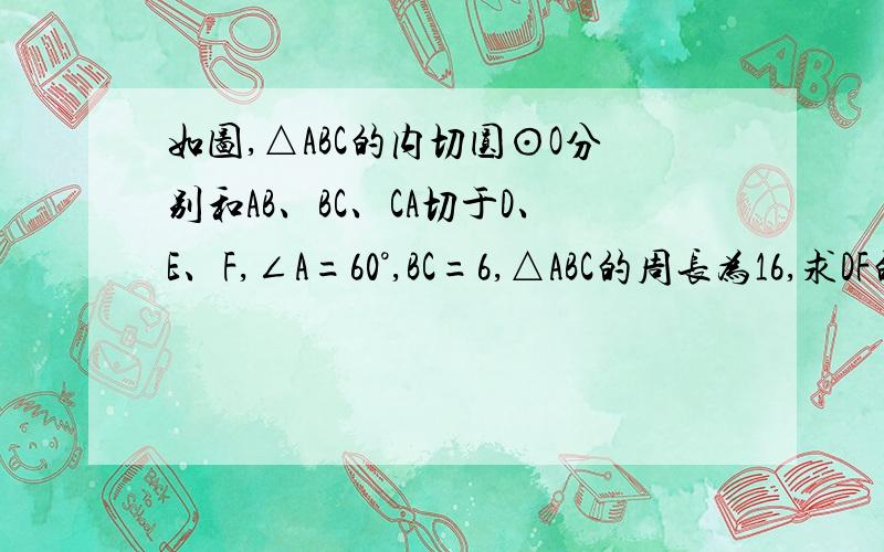 如图,△ABC的内切圆⊙O分别和AB、BC、CA切于D、E、F,∠A=60°,BC=6,△ABC的周长为16,求DF的长?急啊啊啊啊啊啊啊啊   !~~~