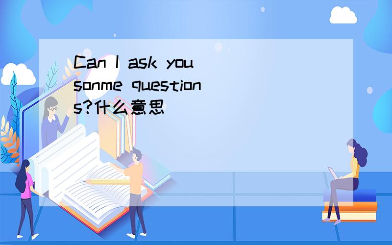 Can I ask you sonme questions?什么意思