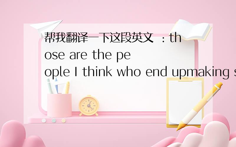 帮我翻译一下这段英文 ：those are the people I think who end upmaking such a big success in the word