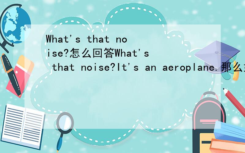 What's that noise?怎么回答What's that noise?It's an aeroplane.那么如果要回答是海浪声,怎么说呢?是It's waves.还是They're waves.