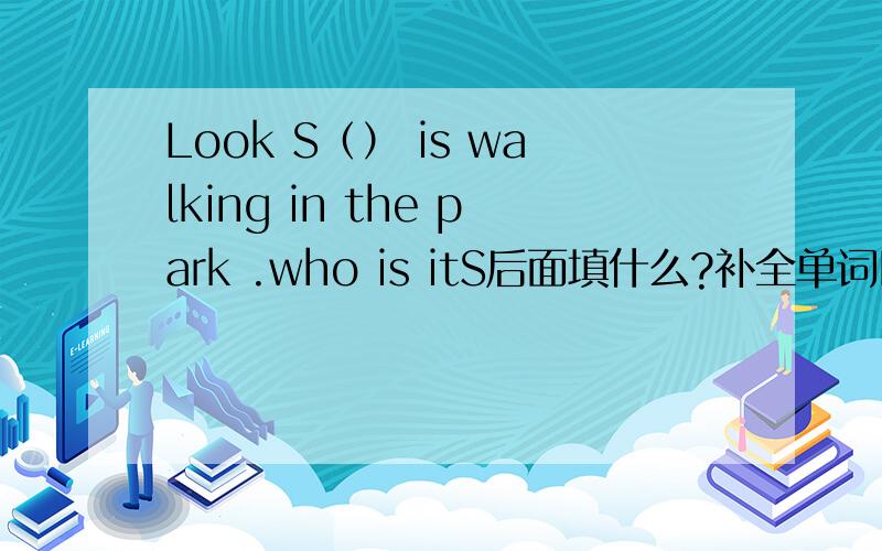 Look S（） is walking in the park .who is itS后面填什么?补全单词I　need　your　a（）　on　how　to　use　the　new　CD　player。