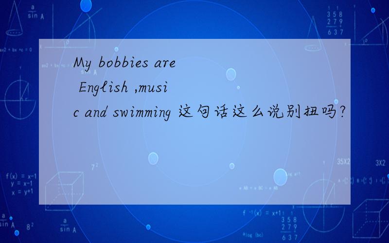 My bobbies are English ,music and swimming 这句话这么说别扭吗?