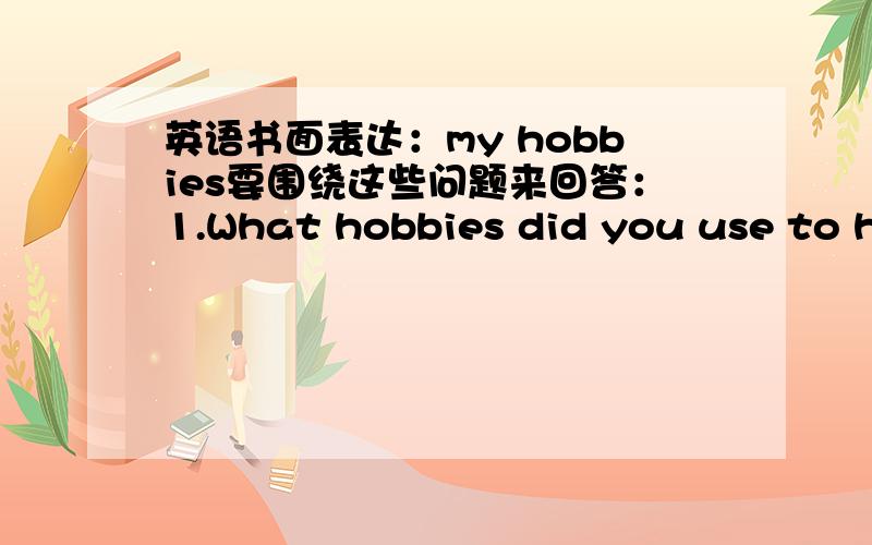 英语书面表达：my hobbies要围绕这些问题来回答：1.What hobbies did you use to have?Why?2.What hobbies do you have now?Why do you like them?