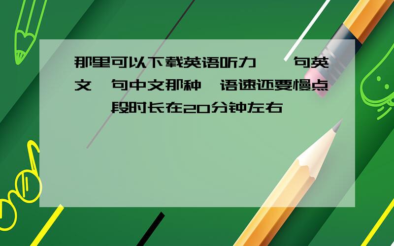 那里可以下载英语听力,一句英文一句中文那种,语速还要慢点,一段时长在20分钟左右