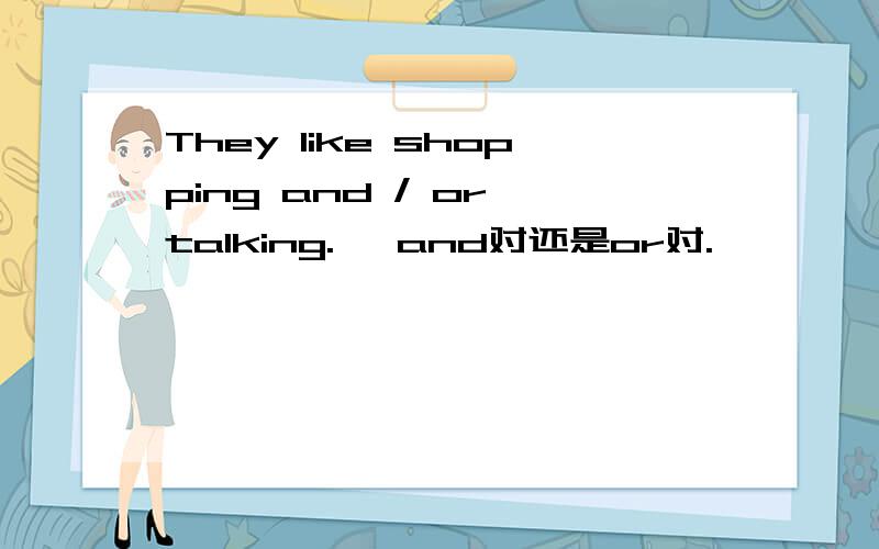 They like shopping and / or talking.   and对还是or对.