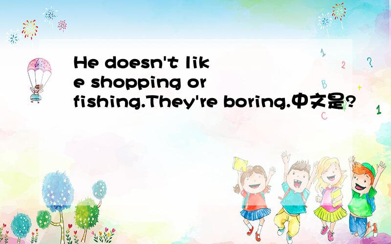 He doesn't like shopping or fishing.They're boring.中文是?