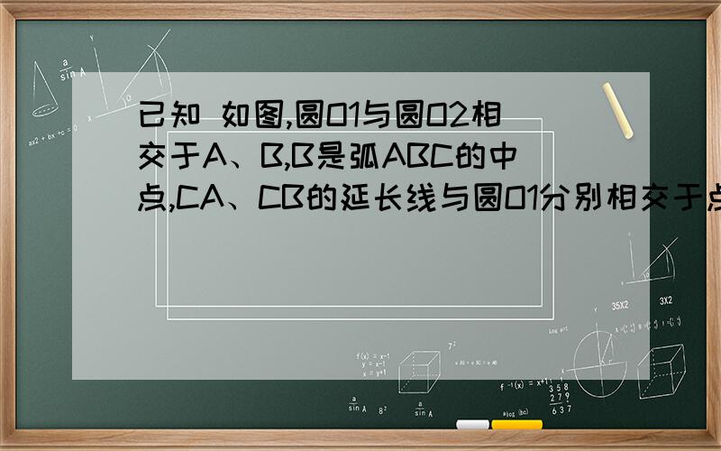 已知 如图,圆O1与圆O2相交于A、B,B是弧ABC的中点,CA、CB的延长线与圆O1分别相交于点D、E,过点B作AC的垂线,与圆O1相交于点G,F是垂足.（1）求证：CD=DE；DG垂直于CE（2）若EH=6,BC=4,AC=4.8,求DG的长.速度