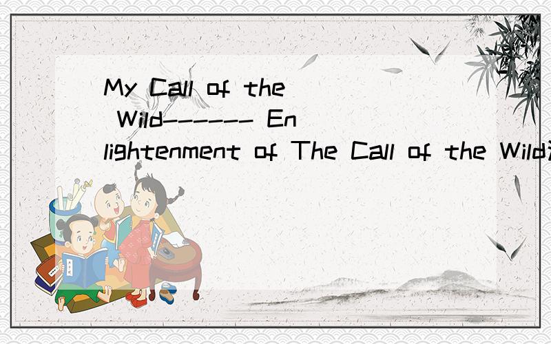 My Call of the Wild------ Enlightenment of The Call of the Wild这句中文的意思,以及出自那本书