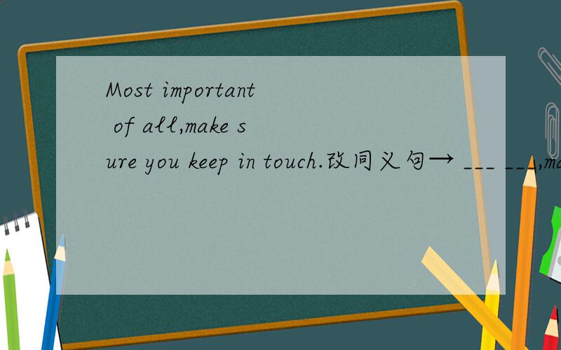 Most important of all,make sure you keep in touch.改同义句→ ___ ___,make sure you keep in touch.