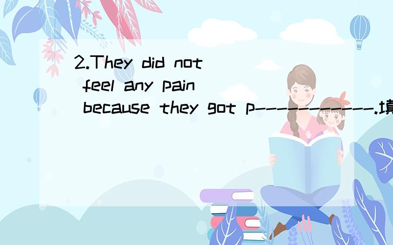 2.They did not feel any pain because they got p-----------.填啥2.They did not feel any pain because they got p-----------.3.Bill invited some friends round to c----- its arrival.4.British n------- Jane Austin's works have been made into movies agai