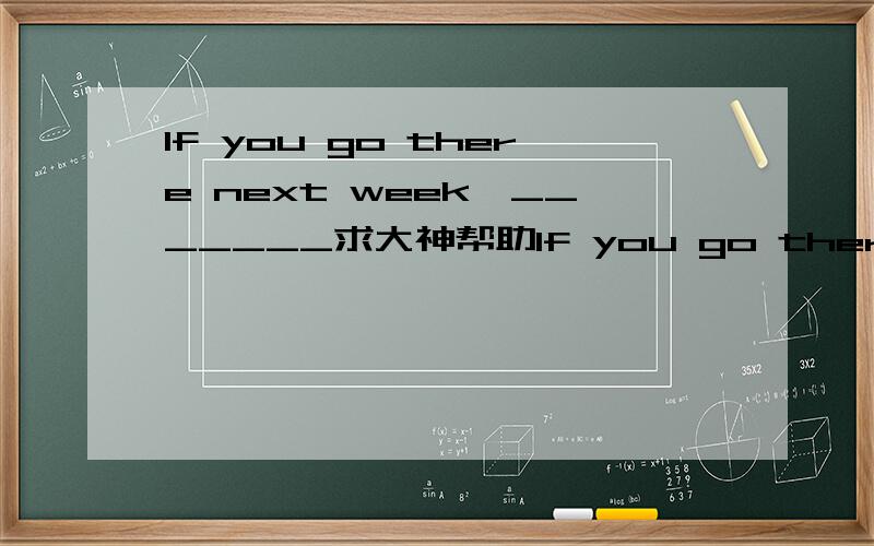 If you go there next week,_______求大神帮助If you go there next week,_______ A.I do,too B.I will,too C.so do I D.neither have I