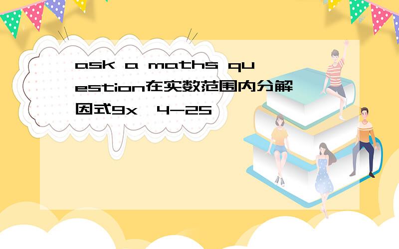 ask a maths question在实数范围内分解因式9x^4-25