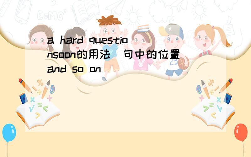 a hard questionsoon的用法(句中的位置and so on