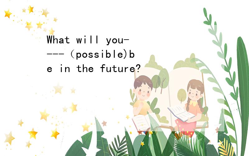 What will you----（possible)be in the future?